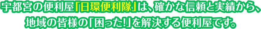 宇都宮の便利屋「日環便利隊」は、確かな信頼と実績から、地域の皆様の「困った!」を解決する便利屋です。